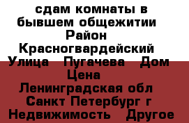 сдам комнаты в бывшем общежитии › Район ­ Красногвардейский › Улица ­ Пугачева › Дом ­ 2/6 › Цена ­ 6 000 - Ленинградская обл., Санкт-Петербург г. Недвижимость » Другое   